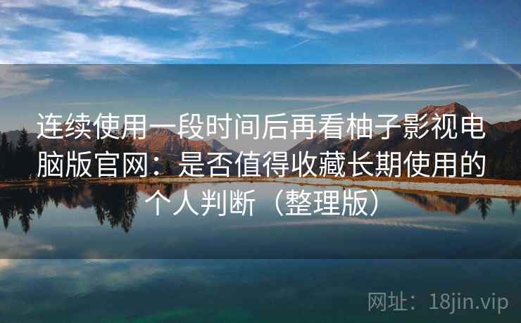 连续使用一段时间后再看柚子影视电脑版官网：是否值得收藏长期使用的个人判断（整理版）