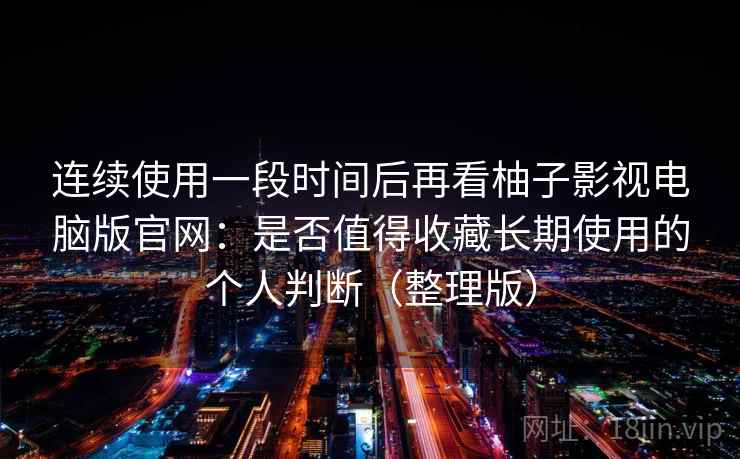 连续使用一段时间后再看柚子影视电脑版官网：是否值得收藏长期使用的个人判断（整理版）