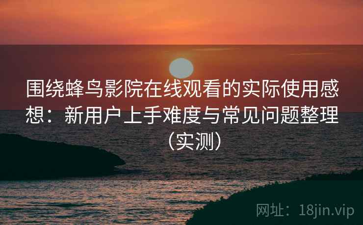 围绕蜂鸟影院在线观看的实际使用感想：新用户上手难度与常见问题整理（实测）
