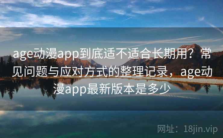 age动漫app到底适不适合长期用？常见问题与应对方式的整理记录，age动漫app最新版本是多少