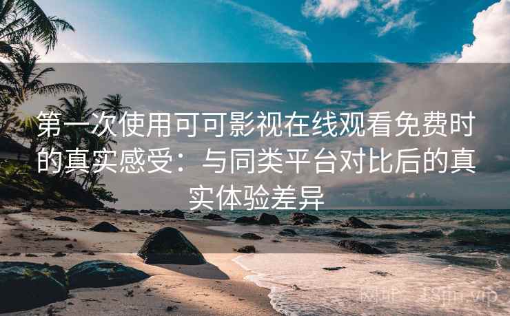 第一次使用可可影视在线观看免费时的真实感受:与同类平台对比后的真实体验差异 第一次使用可可影视在线观看免费时的真实感受:与同类平台对比后的真实体验差异