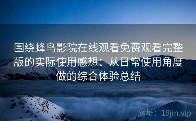 围绕蜂鸟影院在线观看免费观看完整版的实际使用感想：从日常使用角度做的综合体验总结