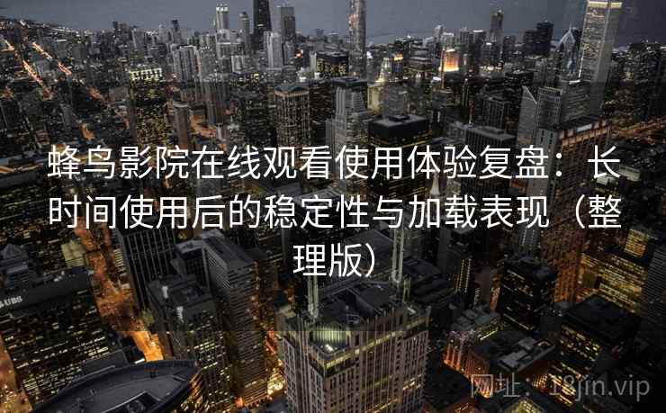 蜂鸟影院在线观看使用体验复盘:长时间使用后的稳定性与加载表现(整理版) 蜂鸟影院在线观看使用体验复盘:长时间使用后的稳定性与加载表现(整理版)