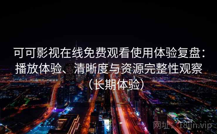 可可影视在线免费观看使用体验复盘：播放体验、清晰度与资源完整性观察（长期体验）