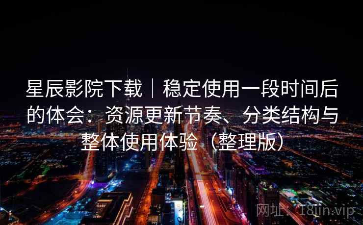 星辰影院下载｜稳定使用一段时间后的体会：资源更新节奏、分类结构与整体使用体验（整理版）