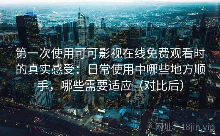 第一次使用可可影视在线免费观看时的真实感受:日常使用中哪些地方顺手,哪些需要适应(对比后) 第一次使用可可影视在线免费观看时的真实感受:日常使用中哪些地方顺手,哪些需要适应(对比后)