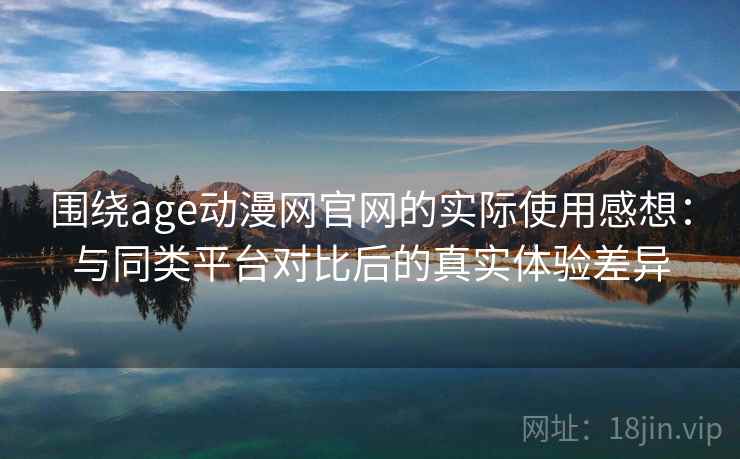 围绕age动漫网官网的实际使用感想:与同类平台对比后的真实体验差异 围绕age动漫网官网的实际使用感想:与同类平台对比后的真实体验差异