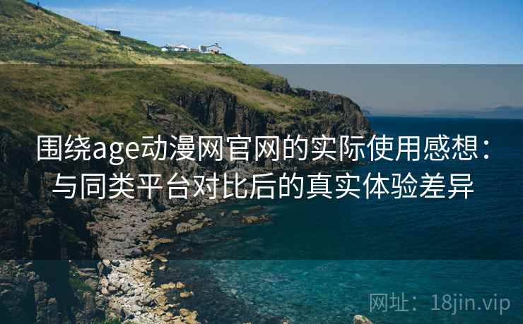围绕age动漫网官网的实际使用感想：与同类平台对比后的真实体验差异