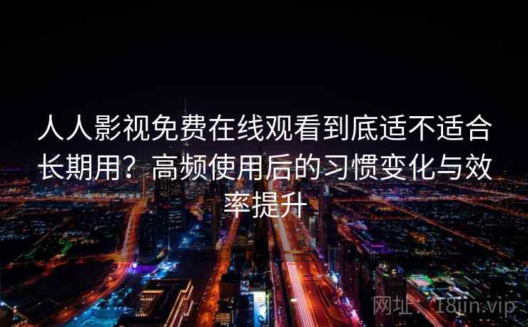 人人影视免费在线观看到底适不适合长期用?高频使用后的习惯变化与效率提升 人人影视免费在线观看到底适不适合长期用?高频使用后的习惯变化与效率提升
