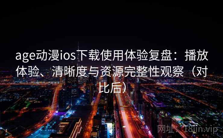 age动漫ios下载使用体验复盘:播放体验、清晰度与资源完整性观察(对比后) age动漫ios下载使用体验复盘:播放体验、清晰度与资源完整性观察(对比后)
