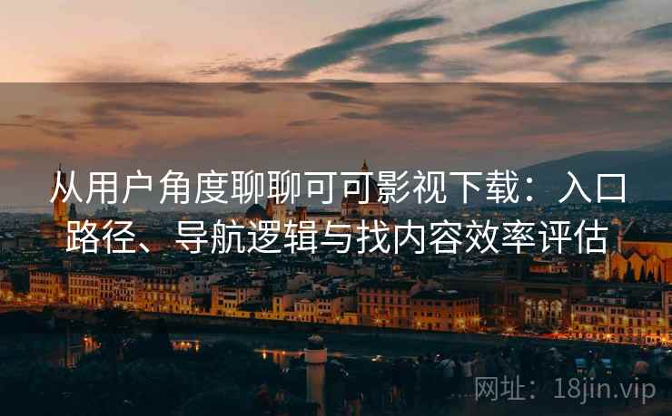 从用户角度聊聊可可影视下载:入口路径、导航逻辑与找内容效率评估 从用户角度聊聊可可影视下载:入口路径、导航逻辑与找内容效率评估