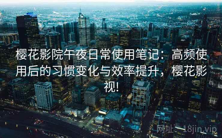 樱花影院午夜日常使用笔记：高频使用后的习惯变化与效率提升，樱花影视!