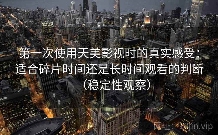 第一次使用天美影视时的真实感受:适合碎片时间还是长时间观看的判断(稳定性观察) 第一次使用天美影视时的真实感受:适合碎片时间还是长时间观看的判断(稳定性观察)