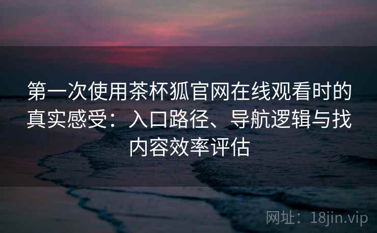 第一次使用茶杯狐官网在线观看时的真实感受:入口路径、导航逻辑与找内容效率评估 第一次使用茶杯狐官网在线观看时的真实感受:入口路径、导航逻辑与找内容效率评估