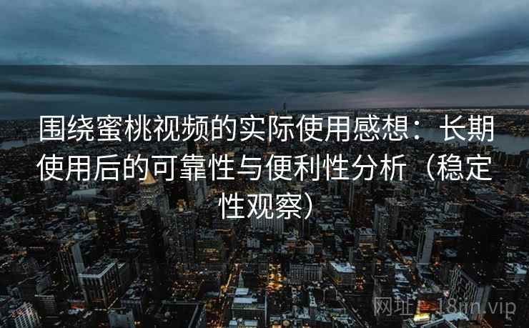 围绕蜜桃视频的实际使用感想:长期使用后的可靠性与便利性分析(稳定性观察) 围绕蜜桃视频的实际使用感想:长期使用后的可靠性与便利性分析(稳定性观察)