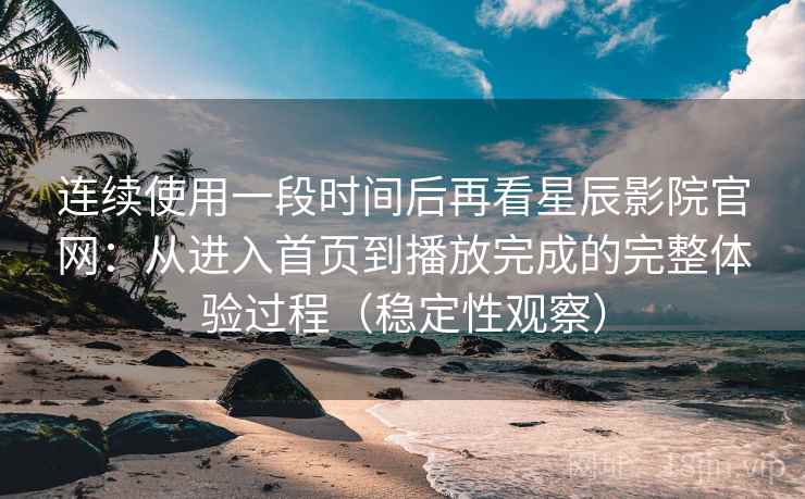 连续使用一段时间后再看星辰影院官网：从进入首页到播放完成的完整体验过程（稳定性观察）