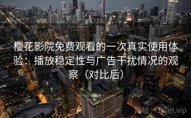 樱花影院免费观看的一次真实使用体验：播放稳定性与广告干扰情况的观察（对比后）