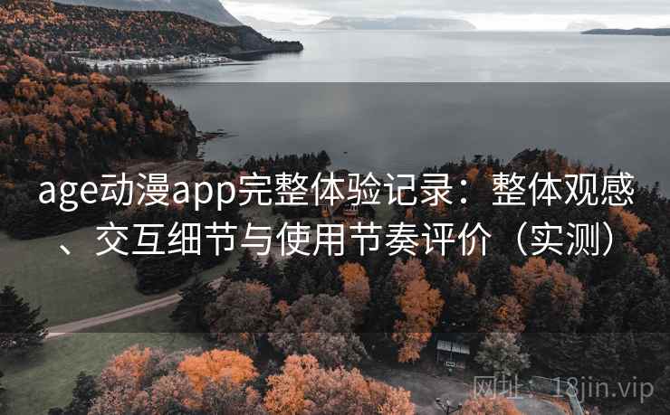 age动漫app完整体验记录：整体观感、交互细节与使用节奏评价（实测）