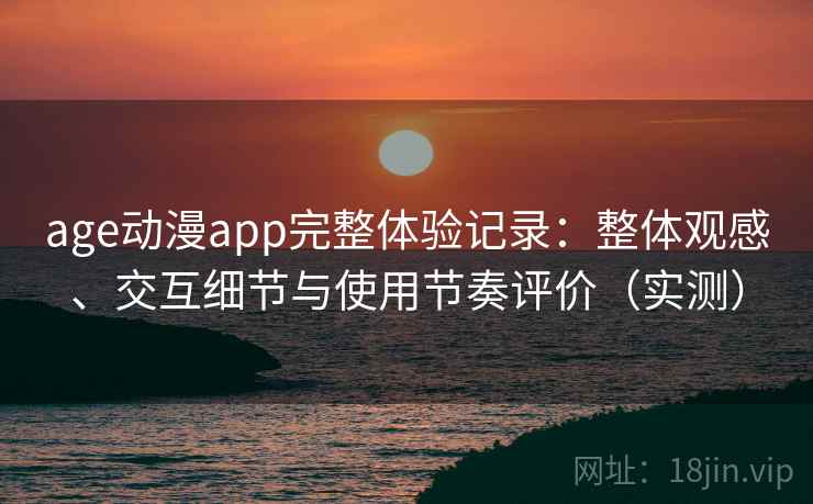 age动漫app完整体验记录：整体观感、交互细节与使用节奏评价（实测）