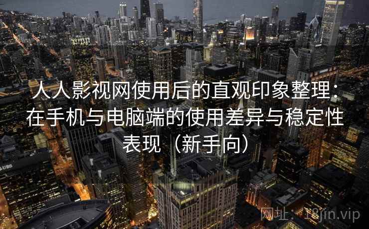 人人影视网使用后的直观印象整理：在手机与电脑端的使用差异与稳定性表现（新手向）