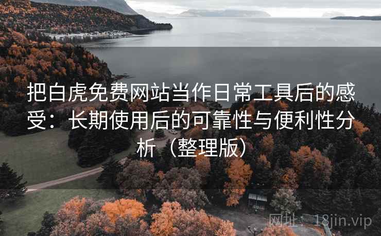 把白虎免费网站当作日常工具后的感受：长期使用后的可靠性与便利性分析（整理版）
