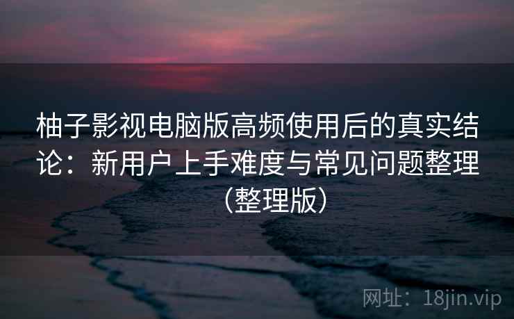 柚子影视电脑版高频使用后的真实结论:新用户上手难度与常见问题整理(整理版) 柚子影视电脑版高频使用后的真实结论:新用户上手难度与常见问题整理(整理版)
