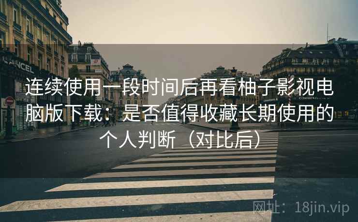 连续使用一段时间后再看柚子影视电脑版下载:是否值得收藏长期使用的个人判断(对比后) 连续使用一段时间后再看柚子影视电脑版下载:是否值得收藏长期使用的个人判断(对比后)