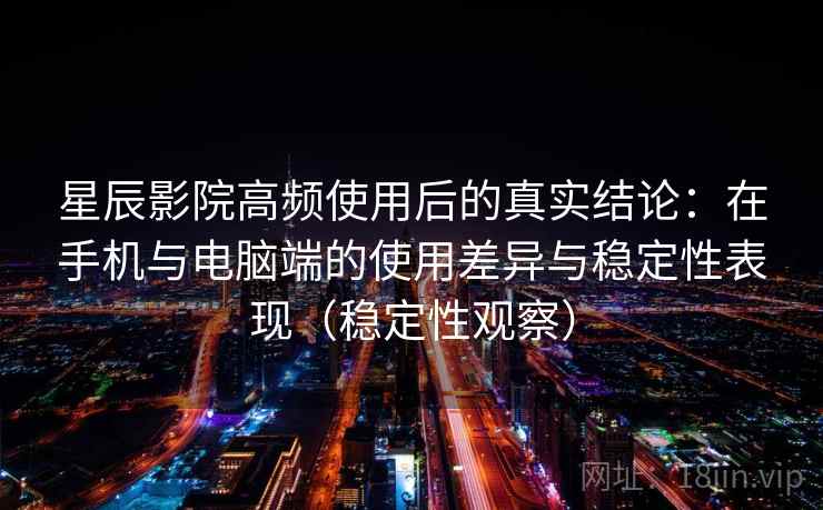 星辰影院高频使用后的真实结论：在手机与电脑端的使用差异与稳定性表现（稳定性观察）