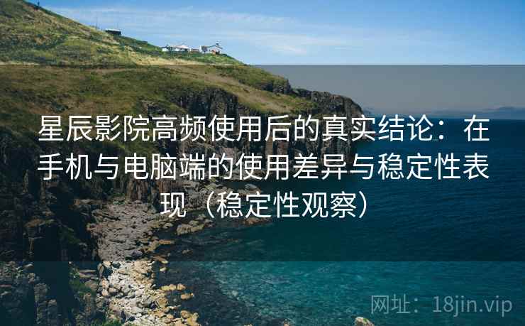星辰影院高频使用后的真实结论：在手机与电脑端的使用差异与稳定性表现（稳定性观察）