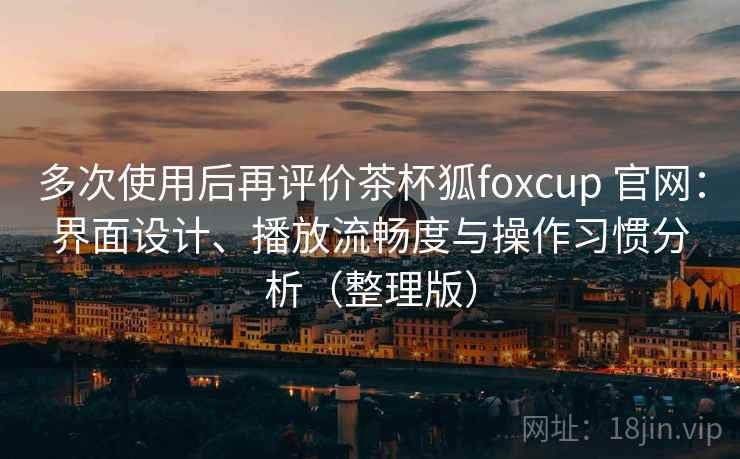 多次使用后再评价茶杯狐foxcup 官网：界面设计、播放流畅度与操作习惯分析（整理版）