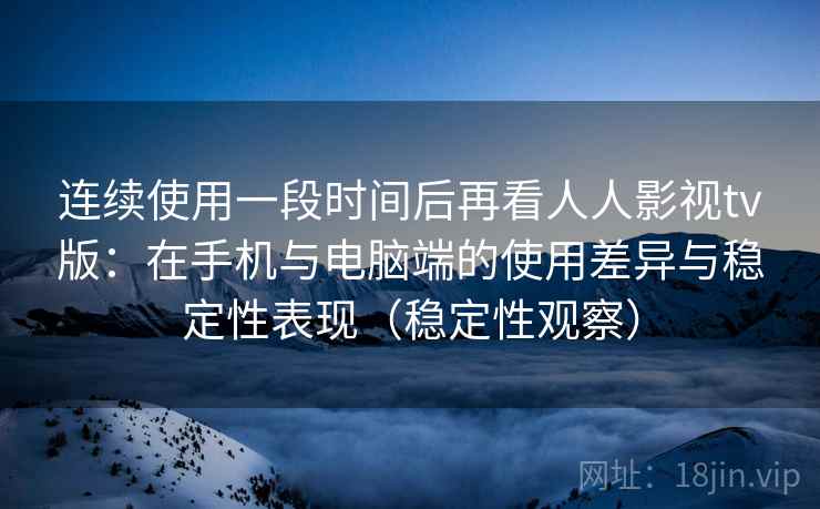 连续使用一段时间后再看人人影视tv版:在手机与电脑端的使用差异与稳定性表现(稳定性观察) 连续使用一段时间后再看人人影视tv版:在手机与电脑端的使用差异与稳定性表现(稳定性观察)