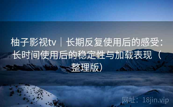 柚子影视tv|长期反复使用后的感受:长时间使用后的稳定性与加载表现(整理版) 柚子影视tv|长期反复使用后的感受:长时间使用后的稳定性与加载表现(整理版)