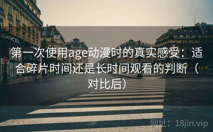 第一次使用age动漫时的真实感受：适合碎片时间还是长时间观看的判断（对比后）