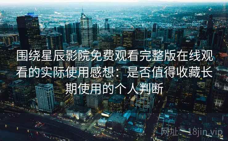 围绕星辰影院免费观看完整版在线观看的实际使用感想：是否值得收藏长期使用的个人判断