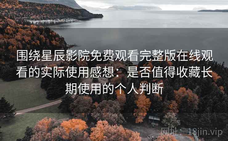 围绕星辰影院免费观看完整版在线观看的实际使用感想:是否值得收藏长期使用的个人判断 围绕星辰影院免费观看完整版在线观看的实际使用感想:是否值得收藏长期使用的个人判断