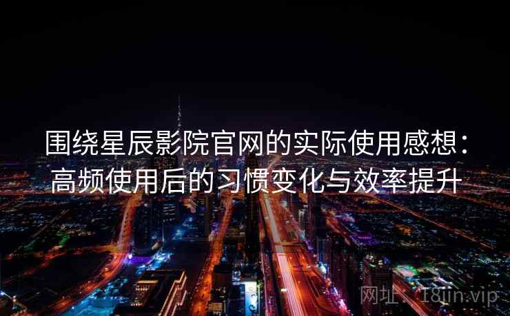 围绕星辰影院官网的实际使用感想:高频使用后的习惯变化与效率提升 围绕星辰影院官网的实际使用感想:高频使用后的习惯变化与效率提升