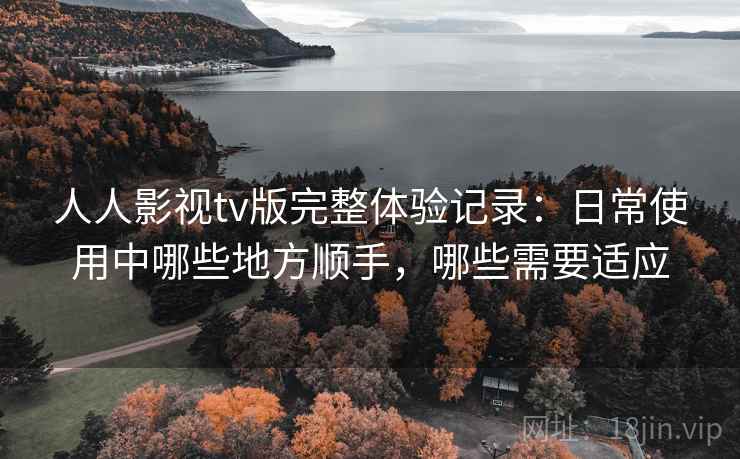 人人影视tv版完整体验记录:日常使用中哪些地方顺手,哪些需要适应 人人影视tv版完整体验记录:日常使用中哪些地方顺手,哪些需要适应