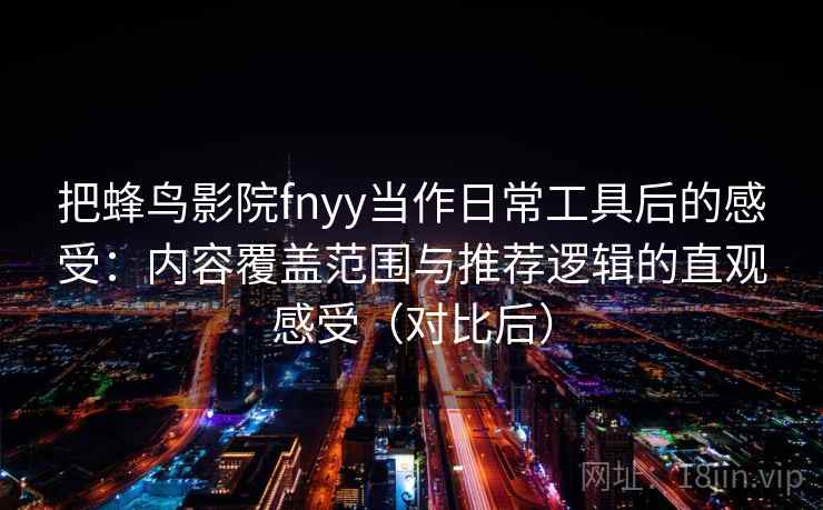把蜂鸟影院fnyy当作日常工具后的感受:内容覆盖范围与推荐逻辑的直观感受(对比后) 把蜂鸟影院fnyy当作日常工具后的感受:内容覆盖范围与推荐逻辑的直观感受(对比后)