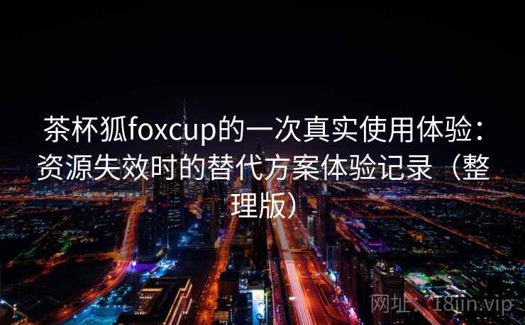 茶杯狐foxcup的一次真实使用体验：资源失效时的替代方案体验记录（整理版）