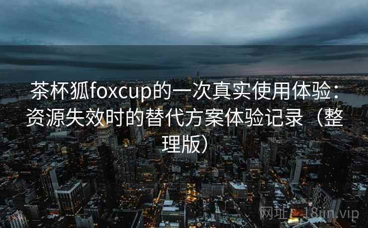 茶杯狐foxcup的一次真实使用体验:资源失效时的替代方案体验记录(整理版) 茶杯狐foxcup的一次真实使用体验:资源失效时的替代方案体验记录(整理版)