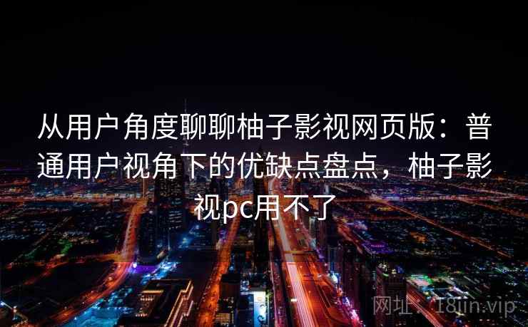 从用户角度聊聊柚子影视网页版：普通用户视角下的优缺点盘点，柚子影视pc用不了