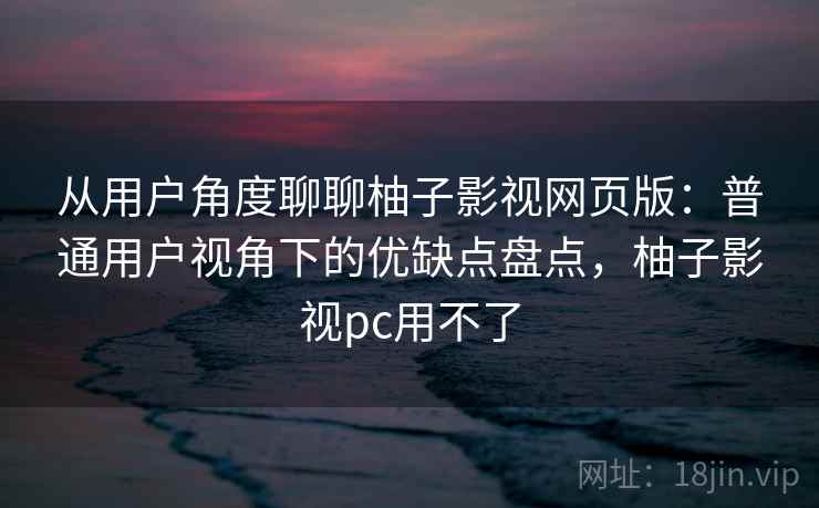 从用户角度聊聊柚子影视网页版:普通用户视角下的优缺点盘点,柚子影视pc用不了 从用户角度聊聊柚子影视网页版:普通用户视角下的优缺点盘点,柚子影视pc用不了
