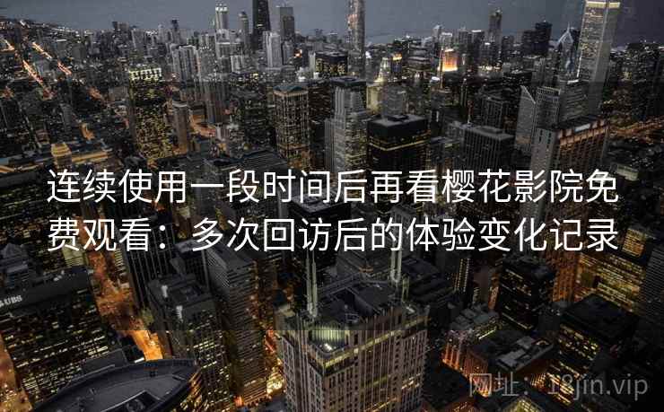连续使用一段时间后再看樱花影院免费观看:多次回访后的体验变化记录 连续使用一段时间后再看樱花影院免费观看:多次回访后的体验变化记录