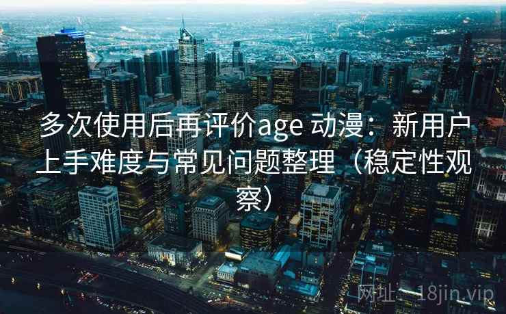 多次使用后再评价age 动漫:新用户上手难度与常见问题整理(稳定性观察) 多次使用后再评价age 动漫:新用户上手难度与常见问题整理(稳定性观察)