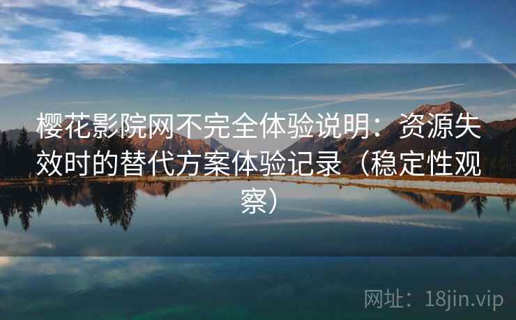 樱花影院网不完全体验说明：资源失效时的替代方案体验记录（稳定性观察）