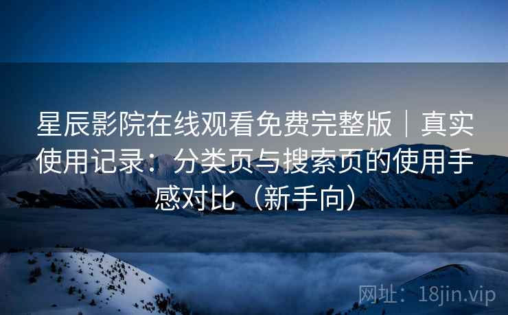 星辰影院在线观看免费完整版|真实使用记录:分类页与搜索页的使用手感对比(新手向) 星辰影院在线观看免费完整版|真实使用记录:分类页与搜索页的使用手感对比(新手向)