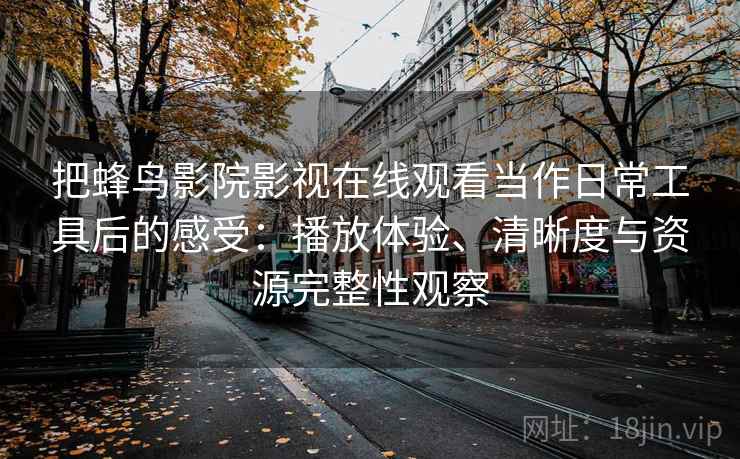 把蜂鸟影院影视在线观看当作日常工具后的感受：播放体验、清晰度与资源完整性观察