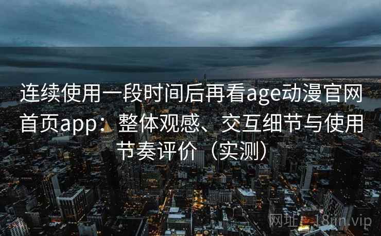 连续使用一段时间后再看age动漫官网首页app:整体观感、交互细节与使用节奏评价(实测) 连续使用一段时间后再看age动漫官网首页app:整体观感、交互细节与使用节奏评价(实测)