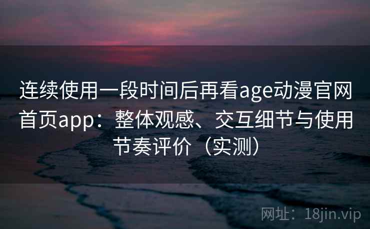 连续使用一段时间后再看age动漫官网首页app：整体观感、交互细节与使用节奏评价（实测）