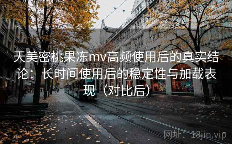 天美密桃果冻mv高频使用后的真实结论:长时间使用后的稳定性与加载表现(对比后) 天美密桃果冻mv高频使用后的真实结论:长时间使用后的稳定性与加载表现(对比后)